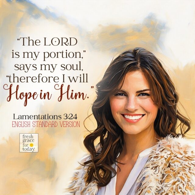 "The LORD is my portion," says my soul, "therefure I will hope in Him." Lamentations 3:24 ESV